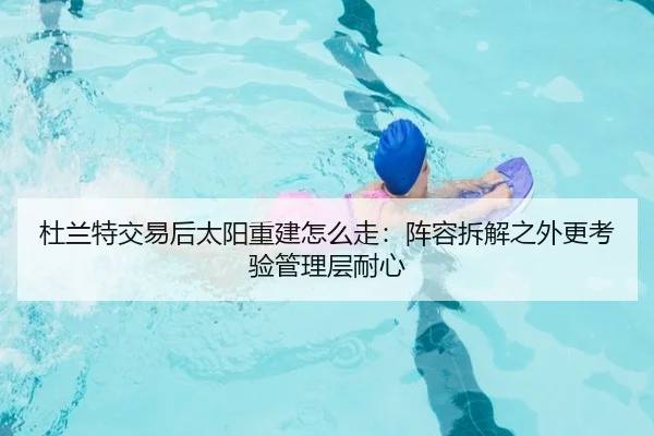 杜兰特交易后太阳重建怎么走：阵容拆解之外更考验管理层耐心